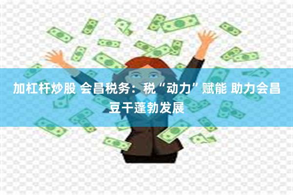 加杠杆炒股 会昌税务:税“动力”赋能 助力会昌豆干蓬勃发展