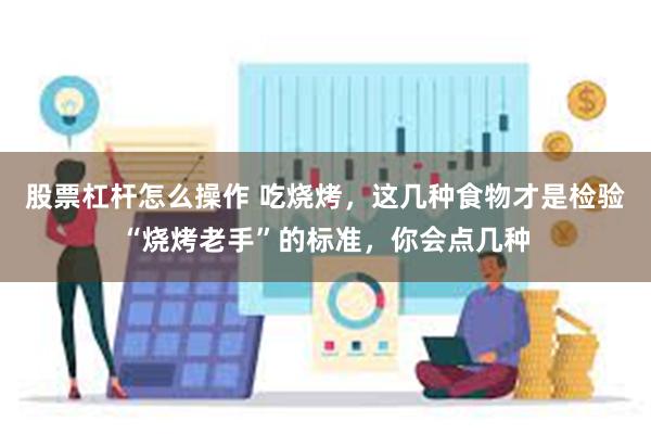 股票杠杆怎么操作 吃烧烤,这几种食物才是检验“烧烤老手”的标准,你会点几种