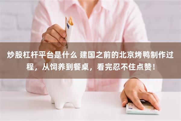 炒股杠杆平台是什么 建国之前的北京烤鸭制作过程,从饲养到餐桌,看完忍不住点赞!