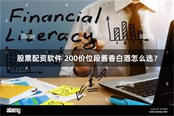 股票配资软件 200价位段酱香白酒怎么选?