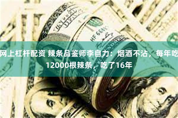 网上杠杆配资 辣条品鉴师李自力:烟酒不沾,每年吃12000根辣条,吃了16年
