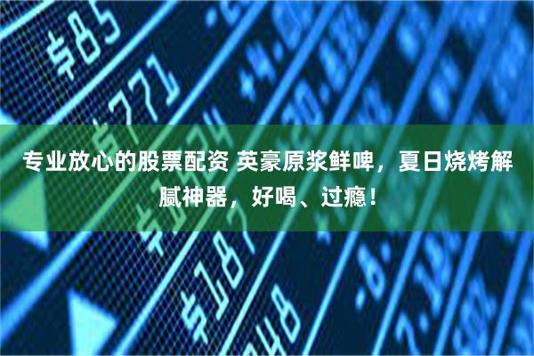 专业放心的股票配资 英豪原浆鲜啤,夏日烧烤解腻神器,好喝、过瘾!