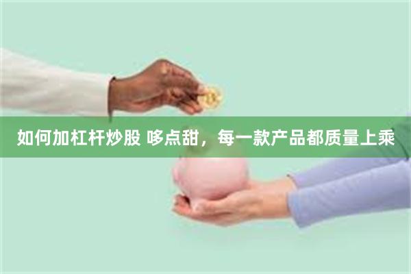 如何加杠杆炒股 哆点甜,每一款产品都质量上乘