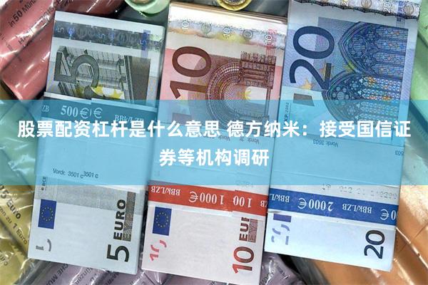 股票配资杠杆是什么意思 德方纳米:接受国信证券等机构调研