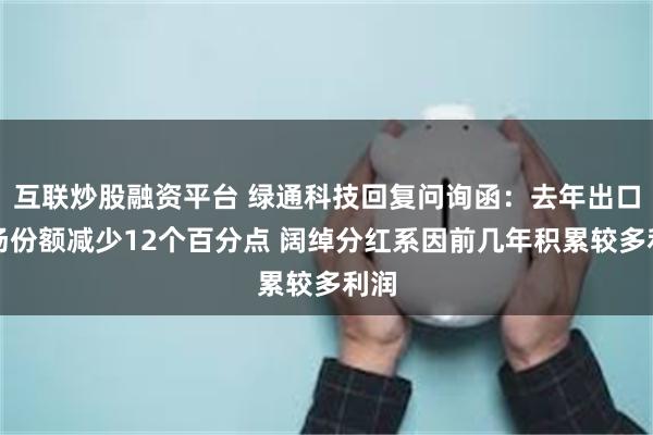 互联炒股融资平台 绿通科技回复问询函:去年出口市场份额减少12个百分点 阔绰分红系因前几年积累较多利润