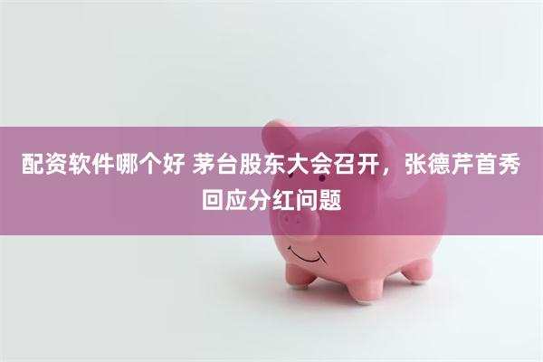 配资软件哪个好 茅台股东大会召开,张德芹首秀回应分红问题