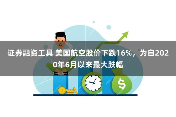 证券融资工具 美国航空股价下跌16%,为自2020年6月以来最大跌幅