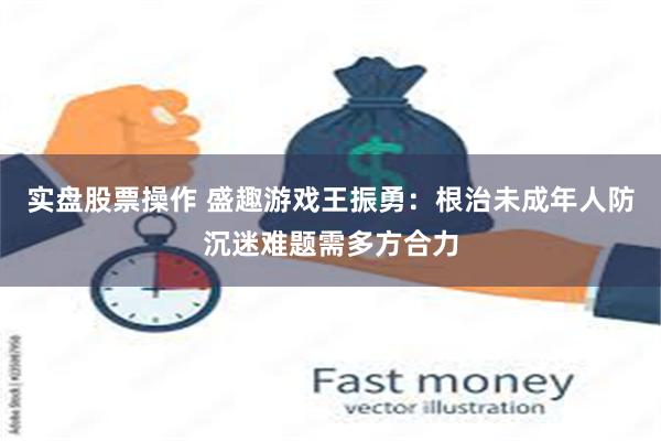 实盘股票操作 盛趣游戏王振勇:根治未成年人防沉迷难题需多方合力