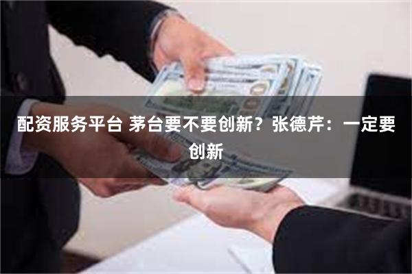 配资服务平台 茅台要不要创新?张德芹:一定要创新