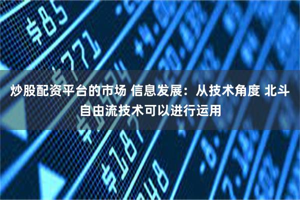 炒股配资平台的市场 信息发展:从技术角度 北斗自由流技术可以进行运用