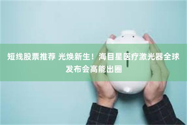 短线股票推荐 光焕新生!海目星医疗激光器全球发布会高能出圈