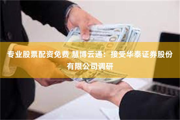 专业股票配资免费 慧博云通:接受华泰证券股份有限公司调研