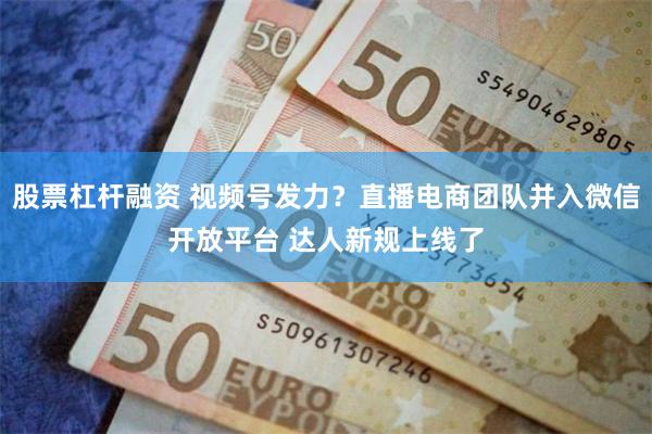 股票杠杆融资 视频号发力?直播电商团队并入微信开放平台 达人新规上线了