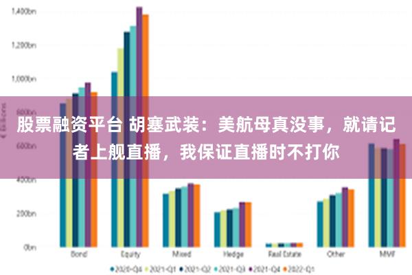 股票融资平台 胡塞武装:美航母真没事,就请记者上舰直播,我保证直播时不打你
