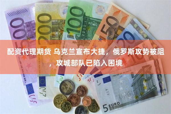 配资代理期货 乌克兰宣布大捷,俄罗斯攻势被阻,攻城部队已陷入困境