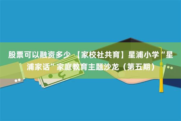 股票可以融资多少 【家校社共育】星浦小学“星浦家话”家庭教育主题沙龙(第五期)