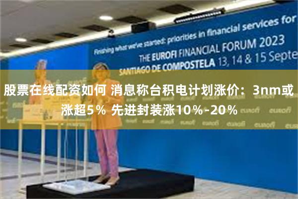 股票在线配资如何 消息称台积电计划涨价:3nm或涨超5% 先进封装涨10%-20%