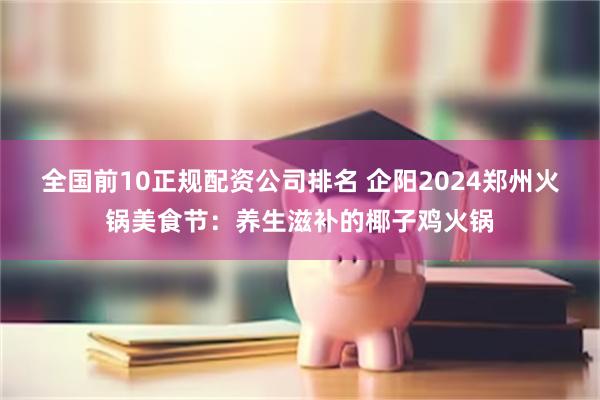 全国前10正规配资公司排名 企阳2024郑州火锅美食节:养生滋补的椰子鸡火锅