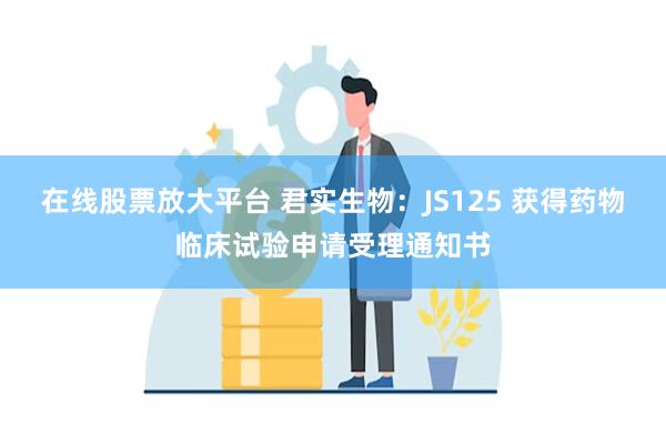 在线股票放大平台 君实生物:JS125 获得药物临床试验申请受理通知书