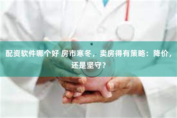 配资软件哪个好 房市寒冬，卖房得有策略：降价，还是坚守？