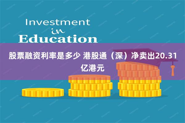 股票融资利率是多少 港股通(深)净卖出20.31亿港元