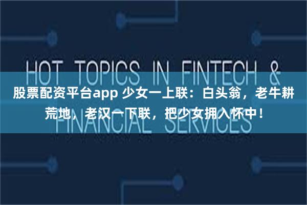 股票配资平台app 少女一上联:白头翁,老牛耕荒地,老汉一下联,把少女拥入怀中!