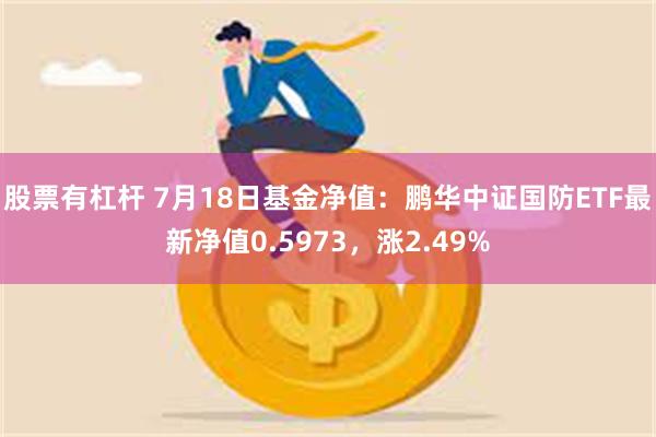 股票有杠杆 7月18日基金净值:鹏华中证国防ETF最新净值0.5973,涨2.49%