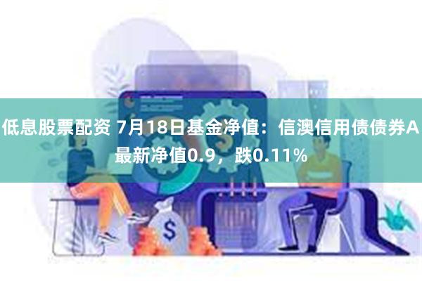 低息股票配资 7月18日基金净值:信澳信用债债券A最新净值0.9,跌0.11%
