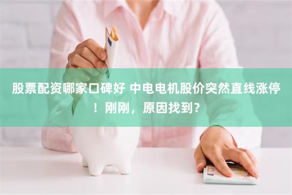 股票配资哪家口碑好 中电电机股价突然直线涨停!刚刚,原因找到?