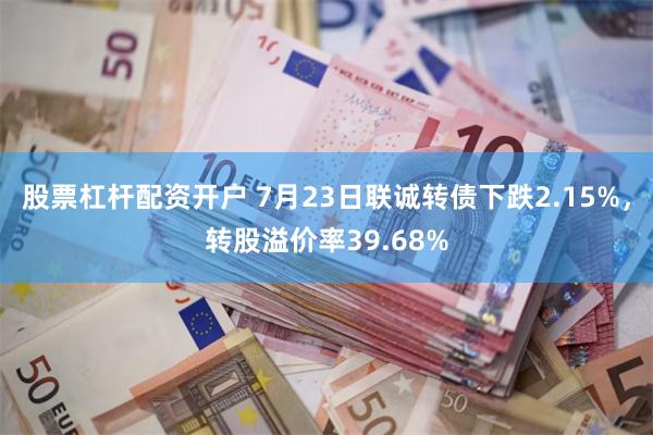 股票杠杆配资开户 7月23日联诚转债下跌2.15%,转股溢价率39.68%
