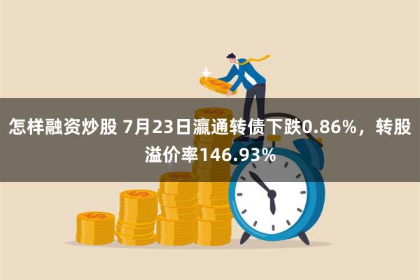 怎样融资炒股 7月23日瀛通转债下跌0.86%,转股溢价率146.93%