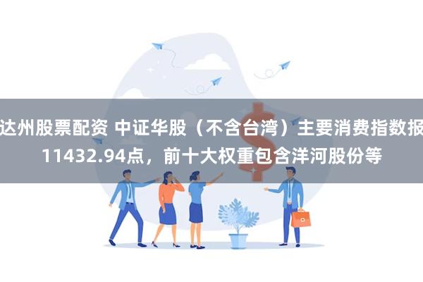 达州股票配资 中证华股(不含台湾)主要消费指数报11432.94点,前十大权重包含洋河股份等
