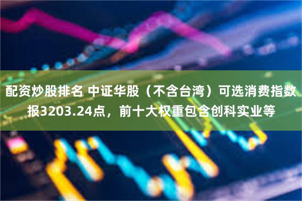 配资炒股排名 中证华股(不含台湾)可选消费指数报3203.24点,前十大权重包含创科实业等