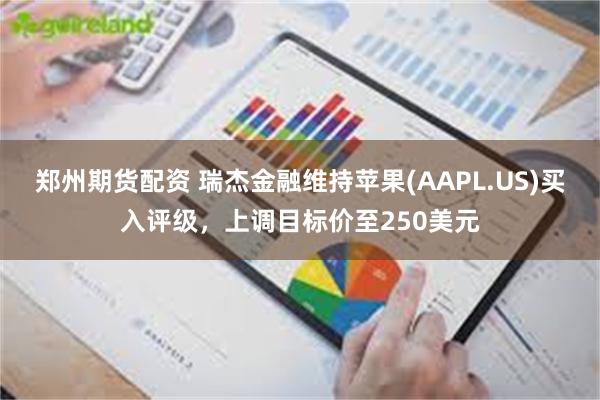 郑州期货配资 瑞杰金融维持苹果(AAPL.US)买入评级,上调目标价至250美元