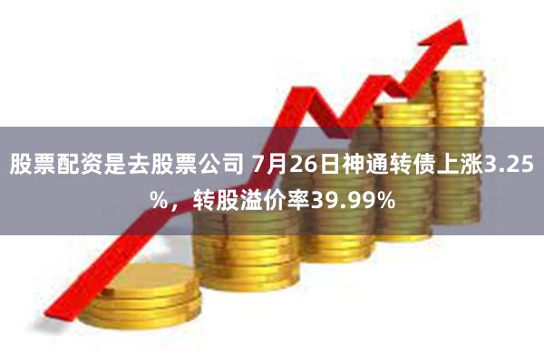 股票配资是去股票公司 7月26日神通转债上涨3.25%,转股溢价率39.99%
