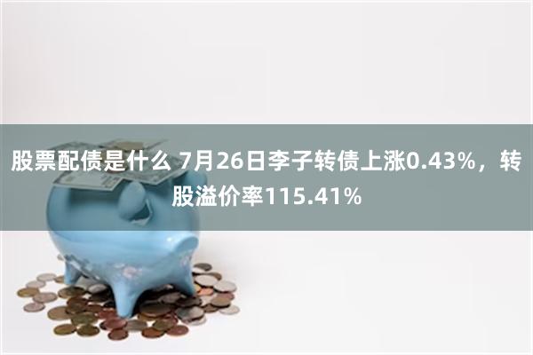 股票配债是什么 7月26日李子转债上涨0.43%,转股溢价率115.41%