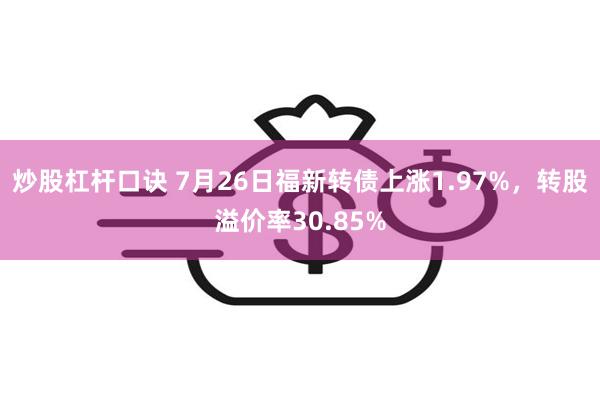 炒股杠杆口诀 7月26日福新转债上涨1.97%,转股溢价率30.85%