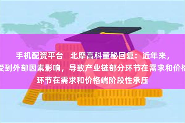 手机配资平台 北摩高科董秘回复:近年来,整个军工行业受到外部因素影响,导致产业链部分环节在需求和价格端阶段性承压