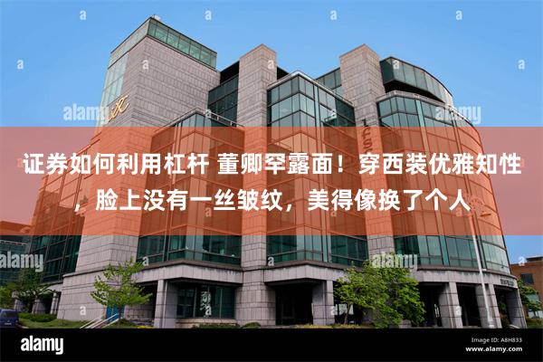 证券如何利用杠杆 董卿罕露面!穿西装优雅知性,脸上没有一丝皱纹,美得像换了个人