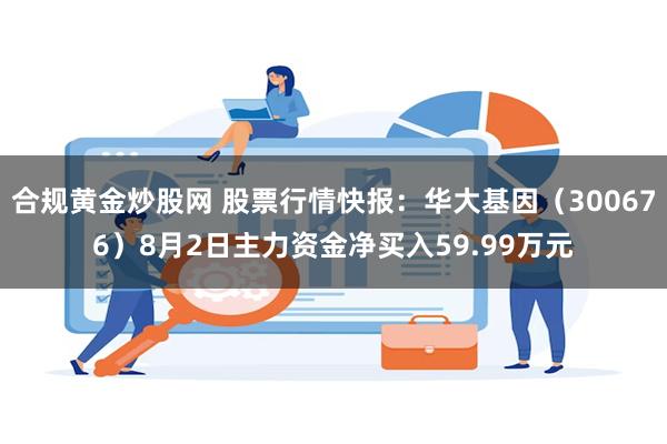 合规黄金炒股网 股票行情快报:华大基因(300676)8月2日主力资金净买入59.99万元