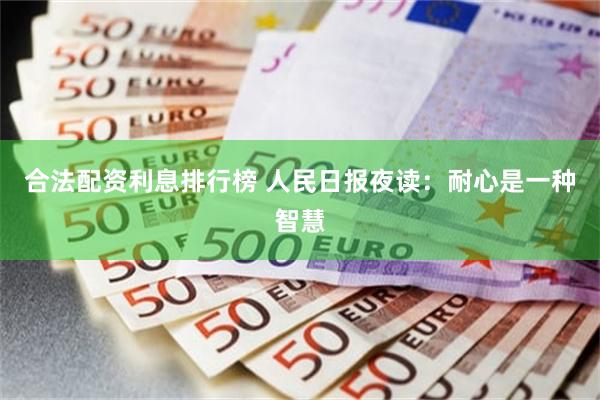 合法配资利息排行榜 人民日报夜读:耐心是一种智慧