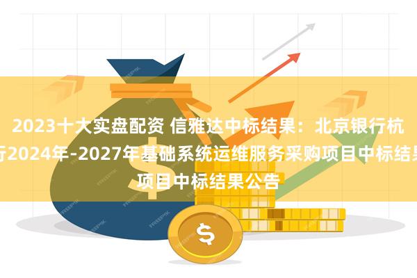 2023十大实盘配资 信雅达中标结果:北京银行杭州分行2024年-2027年基础系统运维服务采购项目中标结果公告
