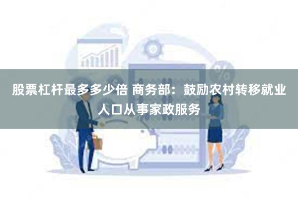 股票杠杆最多多少倍 商务部:鼓励农村转移就业人口从事家政服务