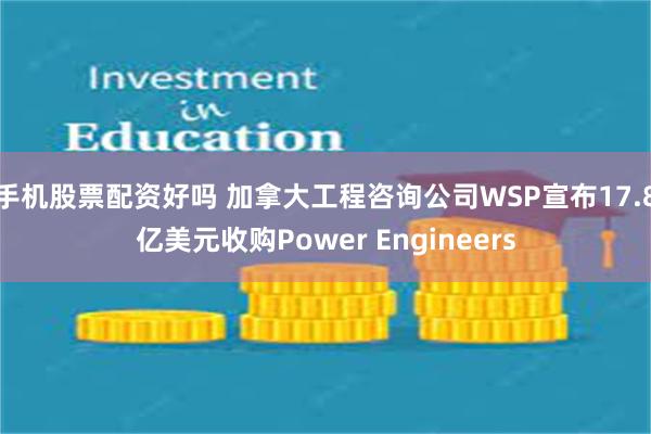 手机股票配资好吗 加拿大工程咨询公司WSP宣布17.8亿美元收购Power Engineers