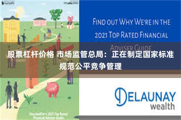 股票杠杆价格 市场监管总局:正在制定国家标准规范公平竞争管理