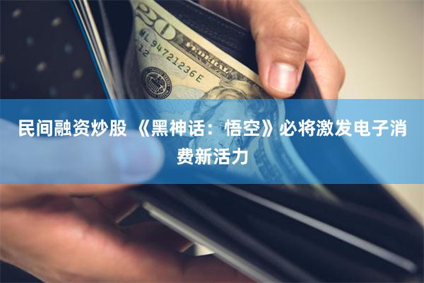 民间融资炒股 《黑神话:悟空》必将激发电子消费新活力