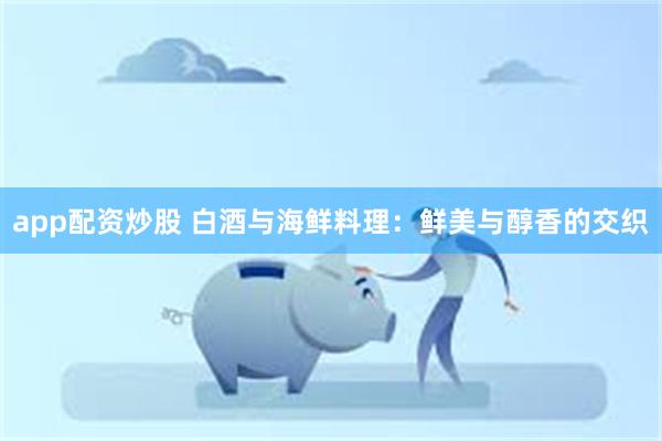 app配资炒股 白酒与海鲜料理：鲜美与醇香的交织