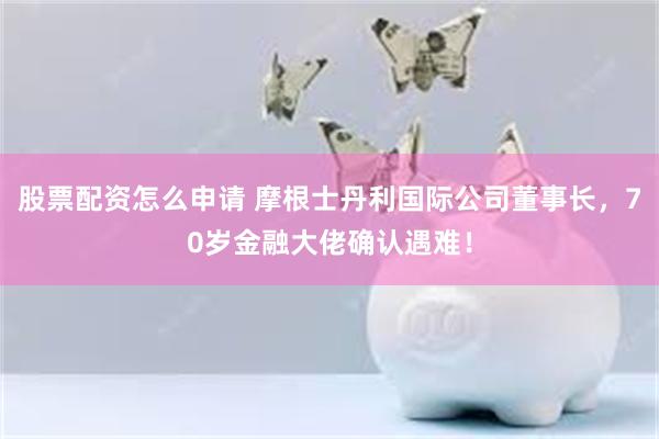 股票配资怎么申请 摩根士丹利国际公司董事长，70岁金融大佬确认遇难！