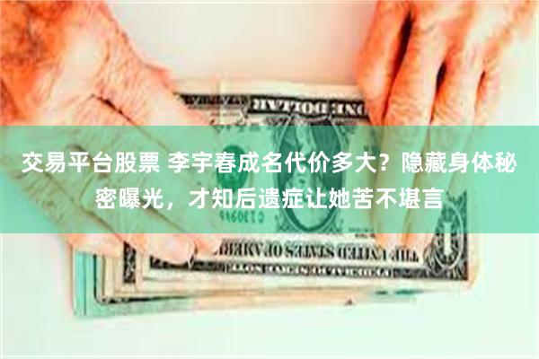 交易平台股票 李宇春成名代价多大？隐藏身体秘密曝光，才知后遗症让她苦不堪言