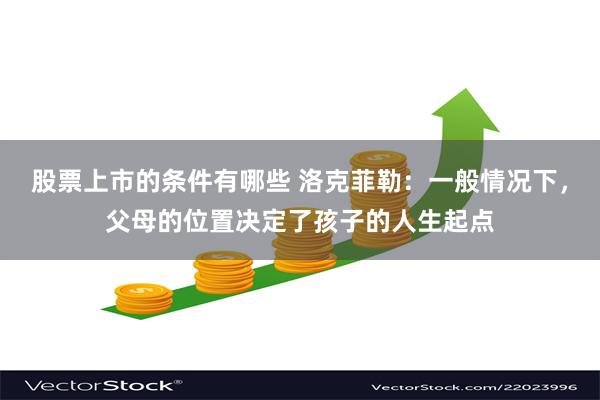 股票上市的条件有哪些 洛克菲勒：一般情况下，父母的位置决定了孩子的人生起点